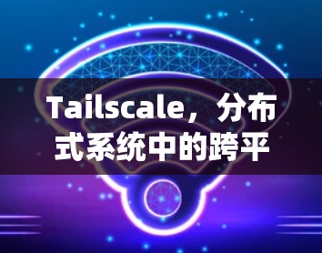 Tailscale,分布式系统中的跨平台API管理与应用 Tailscale,分布式系统中的跨平台API管理与应用