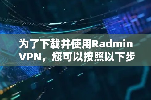 为了下载并使用Radmin VPN，您可以按照以下步骤进行操作