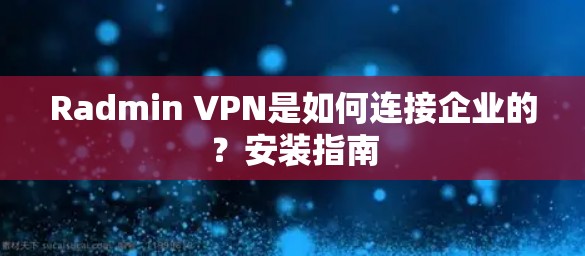 Radmin VPN是如何连接企业的？安装指南