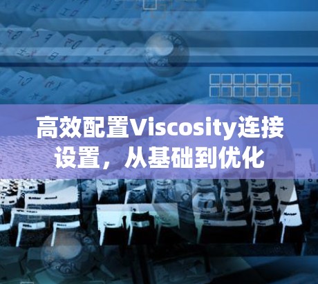 高效配置Viscosity连接设置,从基础到优化 高效配置Viscosity连接设置,从基础到优化