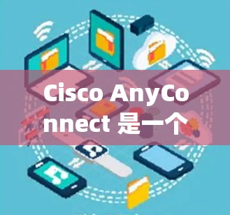 Cisco AnyConnect 是一个用于网络设备管理的工具，旨在帮助用户高效管理网络设备如路由器、交换机和防火墙。以下是使用指南的概述