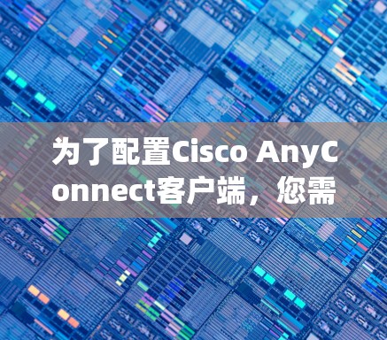 为了配置Cisco AnyConnect客户端,您需要按照以下步骤进行 为了配置Cisco AnyConnect客户端,您需要按照以下步骤进行