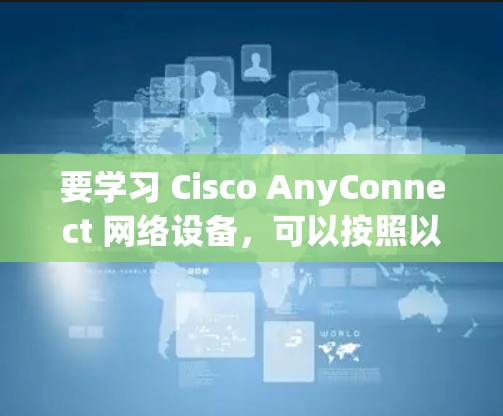 要学习 Cisco AnyConnect 网络设备，可以按照以下步骤进行