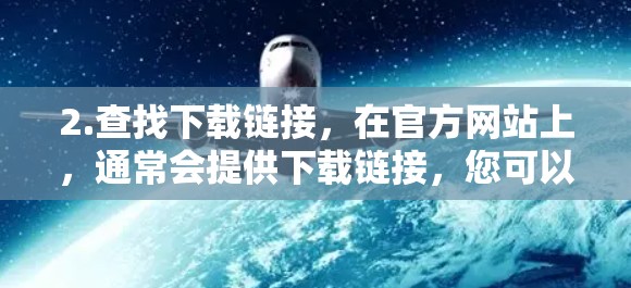 2.查找下载链接，在官方网站上，通常会提供下载链接，您可以直接点击下载，然后选择适合的平台（如手机、平板等）进行下载