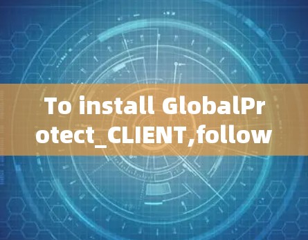 To install GlobalProtect_CLIENT,follow these steps: