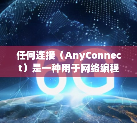 任何连接（AnyConnect）是一种用于网络编程的多线程连接方式，广泛应用于多种操作系统之间的数据交换。以下是对任何连接的详细总结