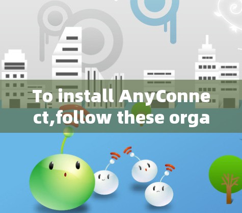 To install AnyConnect,follow these organized steps: To install AnyConnect,follow these organized steps:
