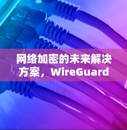 网络加密的未来解决方案，WireGuard的定义与应用