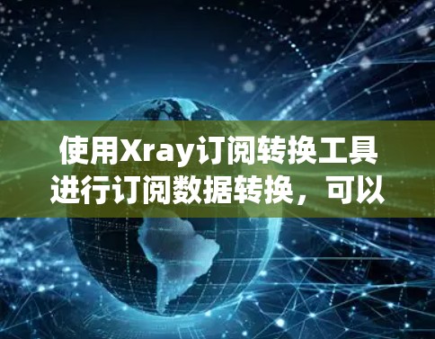 使用Xray订阅转换工具进行订阅数据转换，可以有效地管理用户订阅信息，支持多种格式转换，并提供高级功能以优化数据管理。以下是详细的步骤指南