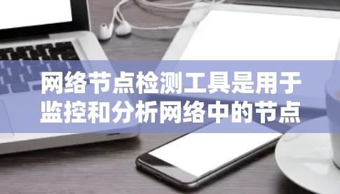 网络节点检测工具是用于监控和分析网络中的节点（如服务器、端口和服务）状态的工具。以下是一个结构化的指南，帮助您选择和使用这些工具