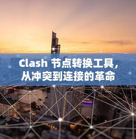 Clash 节点转换工具,从冲突到连接的革命 Clash 节点转换工具,从冲突到连接的革命