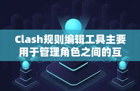 Clash规则编辑工具主要用于管理角色之间的互动规则，帮助玩家优化游戏中的行为规则。以下是详细的步骤指南