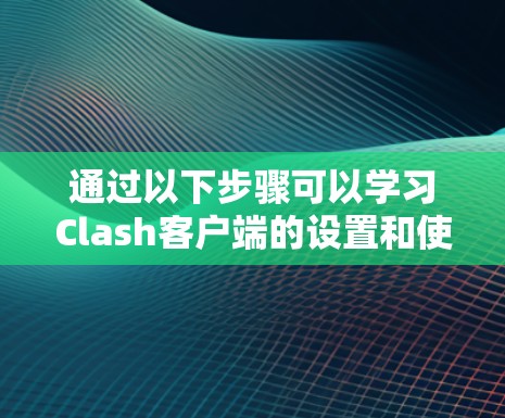 通过以下步骤可以学习Clash客户端的设置和使用