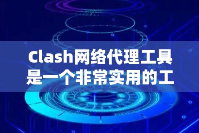 Clash网络代理工具是一个非常实用的工具,适用于管理Clash游戏服务器、客户端和游戏同步。以下是详细的使用步骤和信息