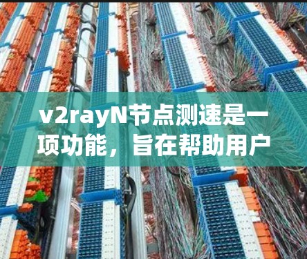 v2rayN节点测速是一项功能，旨在帮助用户在测试环境中获取网络性能参数，从而优化网络性能。以下是对该功能的详细描述