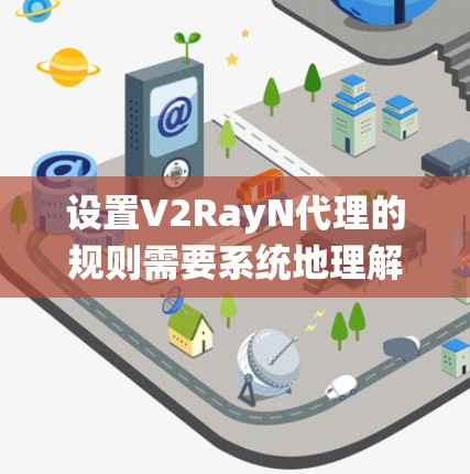 设置V2RayN代理的规则需要系统地理解其结构、功能以及常见问题。以下是对V2RayN代理规则设置的详细指南