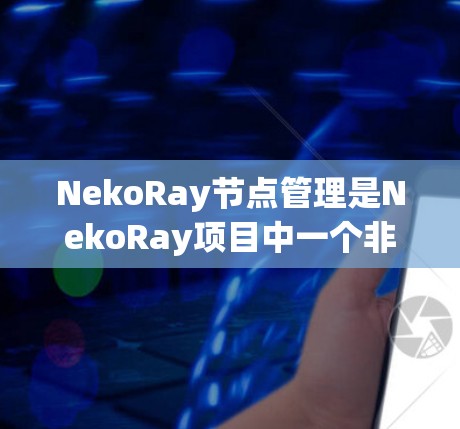 NekoRay节点管理是NekoRay项目中一个非常重要的功能,用于自定义模型的结构和属性,以优化渲染性能和调整模型的外观效果。以下是对节点管理的详细解释 NekoRay节点管理是NekoRay项目中一个非常重要的功能,用于自定义模型的结构和属性,以优化渲染性能和调整模型的外观效果。以下是对节点管理的详细解释