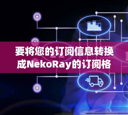要将您的订阅信息转换成NekoRay的订阅格式，请按照以下步骤操作