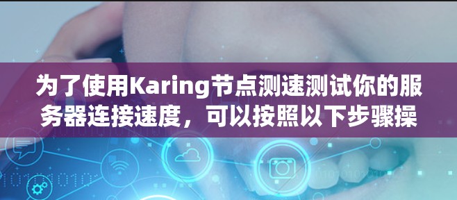 为了使用Karing节点测速测试你的服务器连接速度,可以按照以下步骤操作 为了使用Karing节点测速测试你的服务器连接速度,可以按照以下步骤操作
