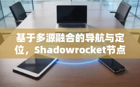 基于多源融合的导航与定位,Shadowrocket节点筛选与数据整合 基于多源融合的导航与定位,Shadowrocket节点筛选与数据整合