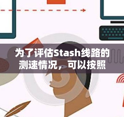 为了评估Stash线路的测速情况,可以按照以下步骤进行分析 为了评估Stash线路的测速情况,可以按照以下步骤进行分析