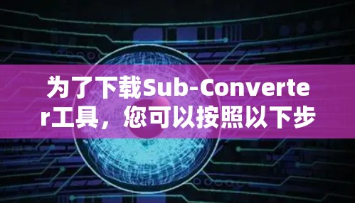 为了下载Sub-Converter工具,您可以按照以下步骤进行操作 为了下载Sub-Converter工具,您可以按照以下步骤进行操作
