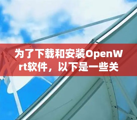 为了下载和安装OpenWrt软件,以下是一些关键步骤和考虑因素 为了下载和安装OpenWrt软件,以下是一些关键步骤和考虑因素