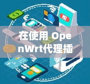 在使用 OpenWrt代理插件时，以下是一些常见的步骤和问题解决方案