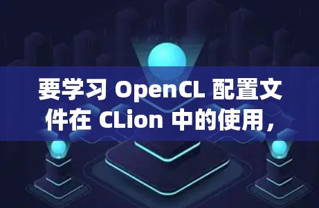 要学习 OpenCL 配置文件在 CLion 中的使用，以下是一个详细的步骤指南