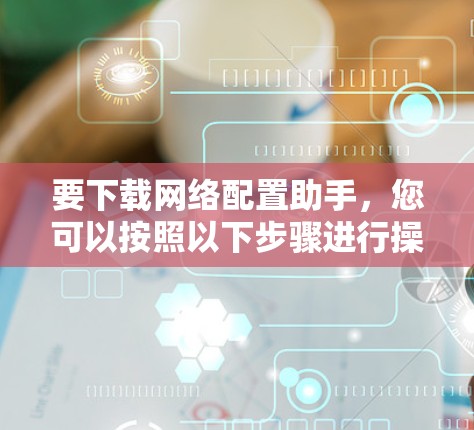 要下载网络配置助手，您可以按照以下步骤进行操作