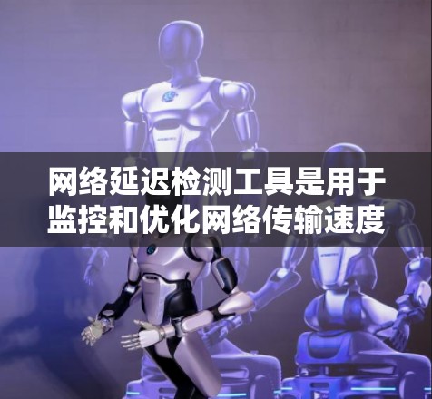 网络延迟检测工具是用于监控和优化网络传输速度的工具,帮助发现和解决网络延迟问题,提升用户体验。以下是对延迟检测工具的详细总结 网络延迟检测工具是用于监控和优化网络传输速度的工具,帮助发现和解决网络延迟问题,提升用户体验。以下是对延迟检测工具的详细总结