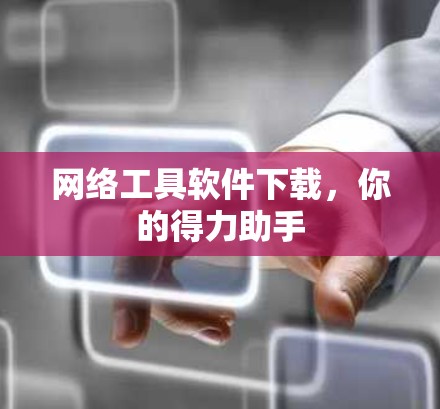 网络工具软件下载，你的得力助手