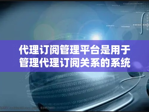 代理订阅管理平台是用于管理代理订阅关系的系统，涵盖订阅列表、状态、变更、终止、解除以及总数管理等功能。以下是详细的分步解释