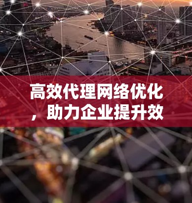 高效代理网络优化,助力企业提升效率与用户体验 高效代理网络优化,助力企业提升效率与用户体验
