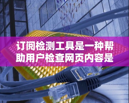 订阅检测工具是一种帮助用户检查网页内容是否符合特定标准的工具,通常用于网站运营和数据分析。以下是对订阅检测工具的详细分析和建议 订阅检测工具是一种帮助用户检查网页内容是否符合特定标准的工具,通常用于网站运营和数据分析。以下是对订阅检测工具的详细分析和建议