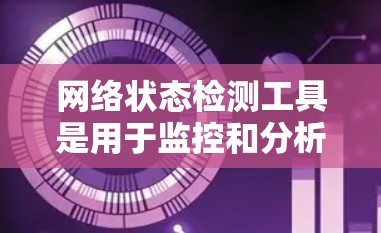 网络状态检测工具是用于监控和分析网络设备状态的工具,旨在确保网络设备正常运行,避免网络问题。以下是关于这些工具的详细分析 网络状态检测工具是用于监控和分析网络设备状态的工具,旨在确保网络设备正常运行,避免网络问题。以下是关于这些工具的详细分析