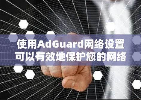 使用AdGuard网络设置可以有效地保护您的网络安全,以下是详细的步骤指南 使用AdGuard网络设置可以有效地保护您的网络安全,以下是详细的步骤指南