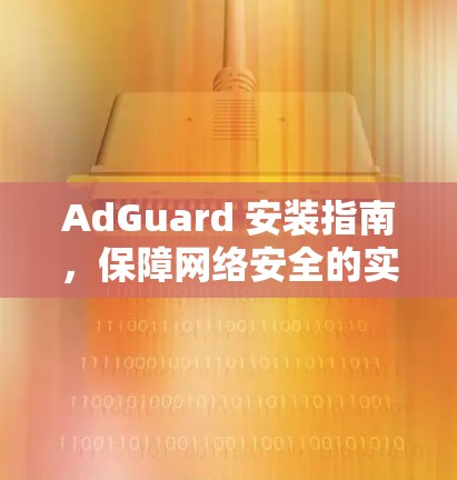 AdGuard 安装指南，保障网络安全的实用技巧