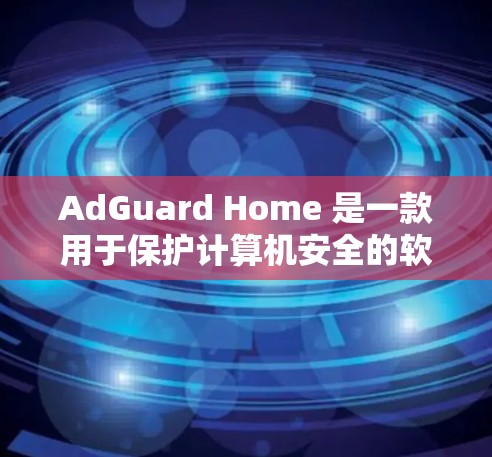 AdGuard Home 是一款用于保护计算机安全的软件，通常用于家庭、企业或其他需要控制网络和计算机安全的用户。以下是一些基本的使用指南，帮助你顺利使用 AdGuard Home