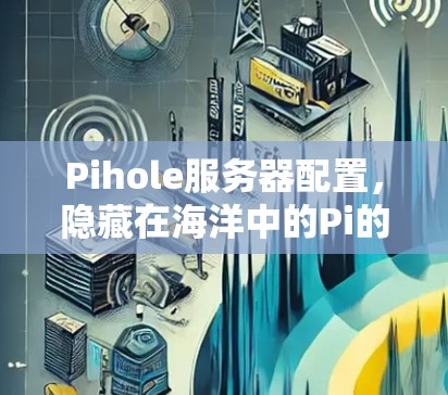 Pihole服务器配置，隐藏在海洋中的Pi的服务器保护