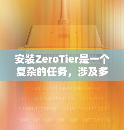 安装ZeroTier是一个复杂的任务，涉及多个步骤和知识。以下是详细的安装步骤和建议，帮助你顺利进行安装