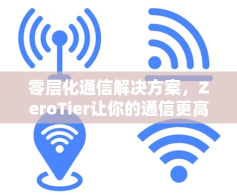 零层化通信解决方案,ZeroTier让你的通信更高效 零层化通信解决方案,ZeroTier让你的通信更高效