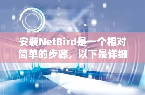 安装NetBird是一个相对简单的步骤,以下是详细的安装教程