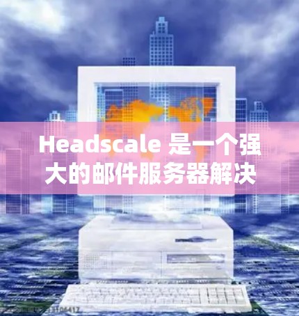Headscale 是一个强大的邮件服务器解决方案,允许你轻松管理邮件列表、自动回复、批量邮件下载和邮件通知等功能。以下是 Headscale 的配置指南,帮助你更好地使用该工具