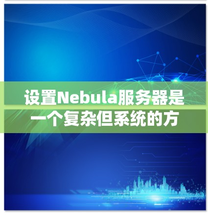 设置Nebula服务器是一个复杂但系统的方法,涉及多个步骤。以下是一步步的指南,帮助您顺利配置Nebula