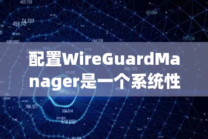 配置WireGuardManager是一个系统性的任务,需要耐心和细致的检查。以下是一个详细的步骤指南,帮助你成功配置WireGuardManager