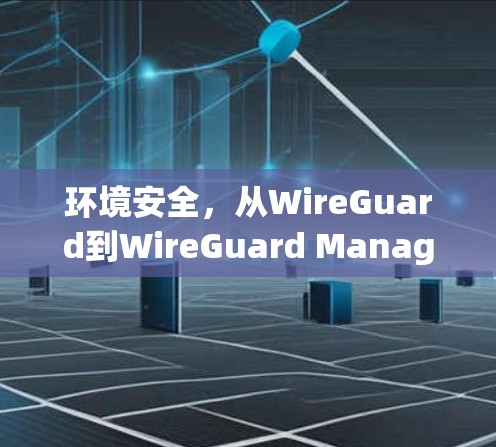 环境安全,从WireGuard到WireGuard Manager的新范式