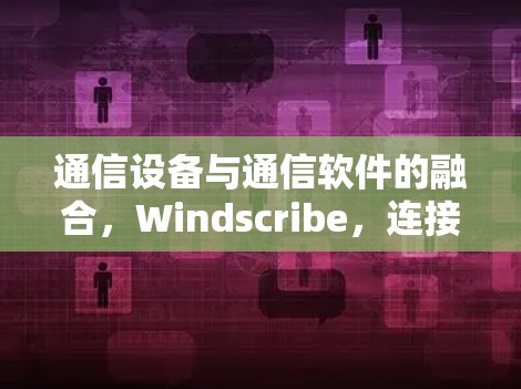 通信设备与通信软件的融合,Windscribe,连接未来
