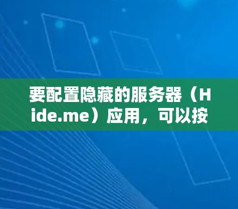 要配置隐藏的服务器(Hide.me)应用,可以按照以下步骤进行