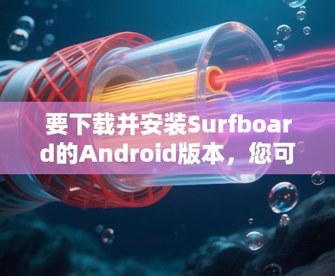 要下载并安装Surfboard的Android版本,您可以按照以下步骤操作